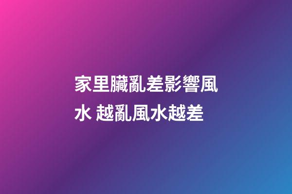 家里臟亂差影響風水 越亂風水越差